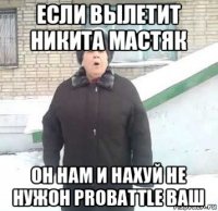 если вылетит никита мастяк он нам и нахуй не нужон probattle ваш