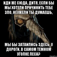 иди же сюда, дитя, если бы мы хотели причинить тебе зло, неужели ты думаешь, мы бы затаились здесь, у дороги, в самом темном уголке леса?