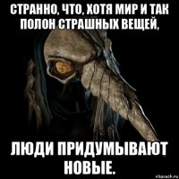странно, что, хотя мир и так полон страшных вещей, люди придумывают новые.