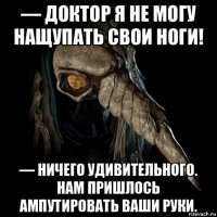 — доктор я не могу нащупать свои ноги! — ничего удивительного. нам пришлось ампутировать ваши руки.