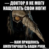 — доктор я не могу нащупать свои ноги! — нам пришлось ампутировать ваши руки.