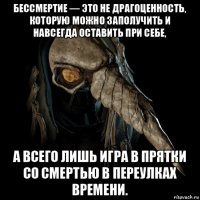 бессмертие — это не драгоценность, которую можно заполучить и навсегда оставить при себе, а всего лишь игра в прятки со смертью в переулках времени.