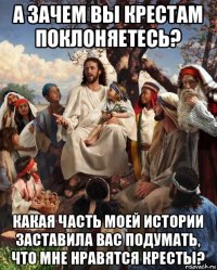 а зачем вы крестам поклоняетесь? какая часть моей истории заставила вас подумать, что мне нравятся кресты?