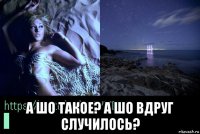  а шо такое? а шо вдруг случилось?