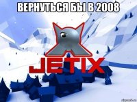 вернуться бы в 2008 