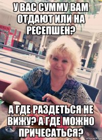 у вас сумму вам отдают или на ресепшен? а где раздеться не вижу? а где можно причесаться?