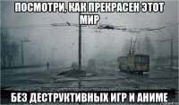 посмотри, как прекрасен этот мир без деструктивных игр и аниме
