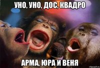 уно, уно, дос, квадро арма, юра и веня