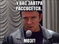 у вас завтра рассосётся... мозг!