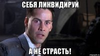 себя ликвидируй а не страсть!