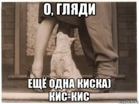 о, гляди ещё одна киска) кис-кис