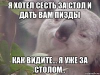 я хотел сесть за стол и дать вам пизды как видите... я уже за столом..