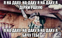 я на даху, на даху я на даху я, дірки рахую я на даху, на даху я на даху я, бачу тебе