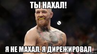 ты нахал! я не махал, я дирежировал
