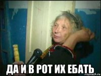  да и в рот их ебать