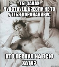 ты запах чувствуешь?если не то у тебя коронавирус кто пернул на всю хату?