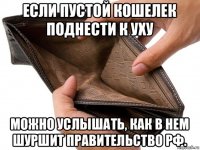 если пустой кошелек поднести к уху можно услышать, как в нем шуршит правительство рф.