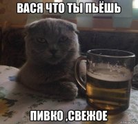 вася что ты пьёшь пивко ,свежое