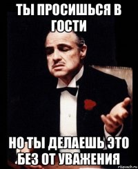 ты просишься в гости но ты делаешь это без от уважения