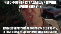 чего фигнёй страдаешь? лучше уроки иди учи. какие к чёрту эмо?! попробуй себя убить, я тебя сама убью и ремня дам вдобавок
