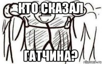 кто сказал гатчина?