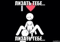 лизать тебе... лизать тебе...