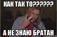 как так то?????? а не знаю братан