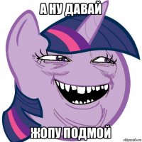а ну давай жопу подмой