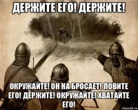 держите его! держите! окружайте! он на бросает! ловите его! держите! окружайте! хватайте его!
