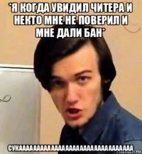 *я когда увидил читера и некто мне не поверил и мне дали бан* сукаааааааааааааааааааааааааааааааа
