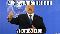 дай буулллбы1! 1!1!1!1! у кэгэбэ его!!!