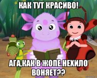 как тут красиво! ага,как в жопе.нехило воняет??