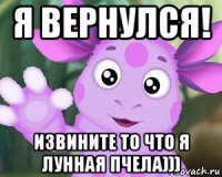 я вернулся! извините то что я лунная пчела)))