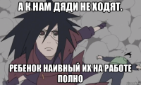 а к нам дяди не ходят. ребенок наивный их на работе полно