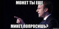 может ты еще минет попросишь?