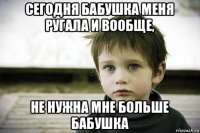 сегодня бабушка меня ругала и вообще, не нужна мне больше бабушка