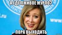 а где лживое мурло? пора выходить