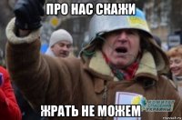 про нас скажи жрать не можем