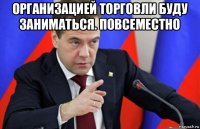 организацией торговли буду заниматься. повсеместно 