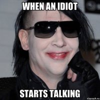 when an idiot starts talking