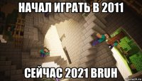 начал играть в 2011 сейчас 2021 bruh