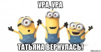 ура, ура татьяна вернулась!