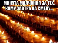 минута молчания за тех, кому завтра на смену... 