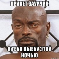 привет заурчик я тебя выебу этой ночью