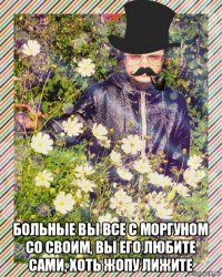  больные вы все с моргуном со своим, вы его любите сами, хоть жопу лижите