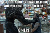 ты поставил дизлайк на мою фотку в инсте , я убью тебя !!! о чёрт !