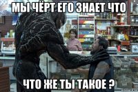 мы чёрт его знает что что же ты такое ?
