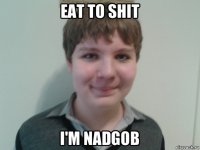 eat to shit i'm nadgob