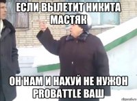 если вылетит никита мастяк он нам и нахуй не нужон probattle ваш