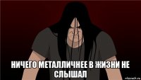  ничего металличнее в жизни не слышал